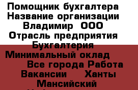 Помощник бухгалтера › Название организации ­ Владимир, ООО › Отрасль предприятия ­ Бухгалтерия › Минимальный оклад ­ 50 000 - Все города Работа » Вакансии   . Ханты-Мансийский,Нефтеюганск г.